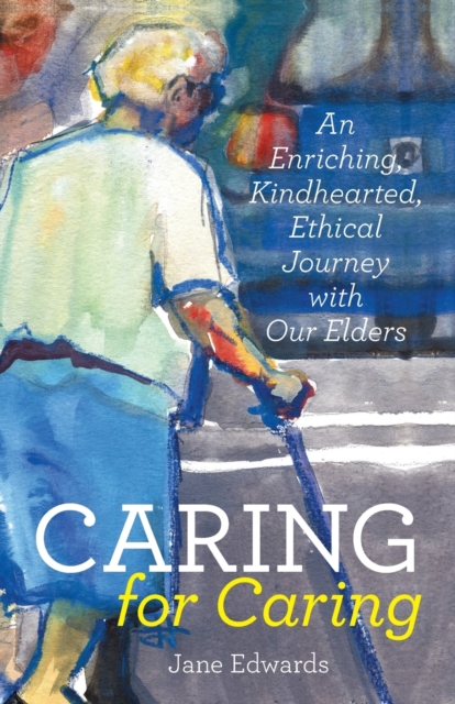 Caring for Caring : An Enriching, Kindhearted, Ethical Journey with Our Elders, Paperback / softback Book