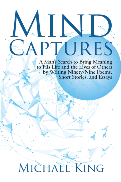 Mind Captures : A Man'S Search to Bring Meaning to His Life and the Lives of Others by Writing Ninety-Nine Poems, Short Stories, and Essays, EPUB eBook