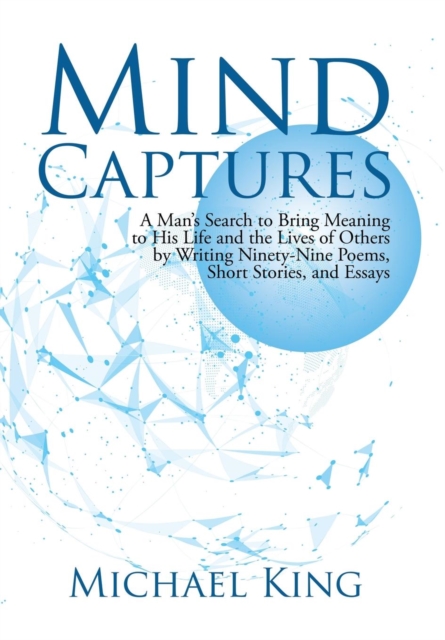 Mind Captures : A Man's Search to Bring Meaning to His Life and the Lives of Others by Writing Ninety-Nine Poems, Short Stories, and Essays, Hardback Book
