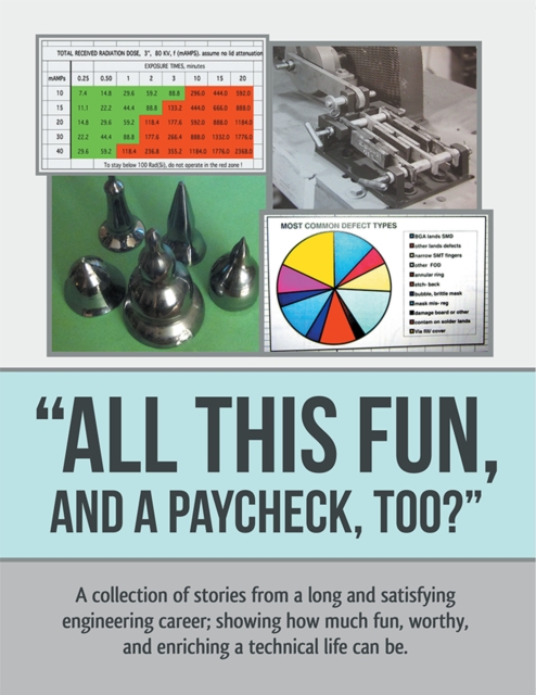 "All This Fun, and a Paycheck, Too?" : A Collection of Stories from a Long and Satisfying Engineering Career; Showing How Much Fun, Worthy, and Enriching  a Technical Life Can Be., EPUB eBook