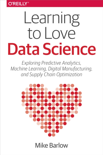 Learning to Love Data Science : Explorations of Emerging Technologies and Platforms for Predictive Analytics, Machine Learning, Digital Manufacturing and Supply Chain Optimization, PDF eBook