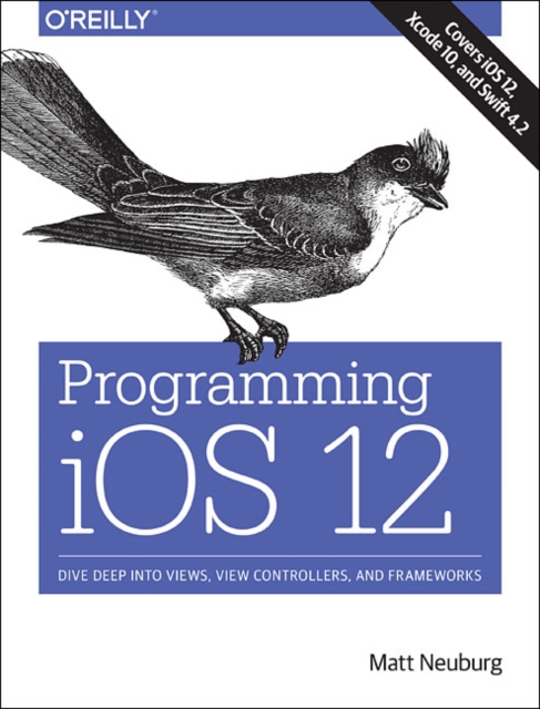 Programming iOS 12 : Dive Deep into Views, View Controllers, and Frameworks, Paperback / softback Book