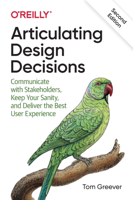 Articulating Design Decisions : Communicate with Stakeholders, Keep Your Sanity, and Deliver the Best User Experience, Paperback / softback Book