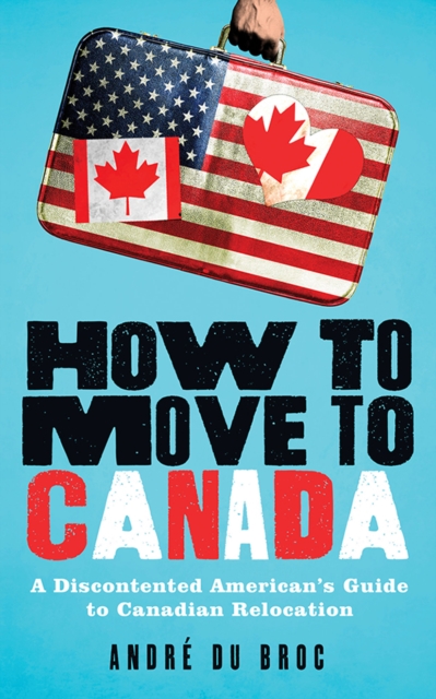 How to Move to Canada : A Discontented American's Guide to Canadian Relocation, EPUB eBook