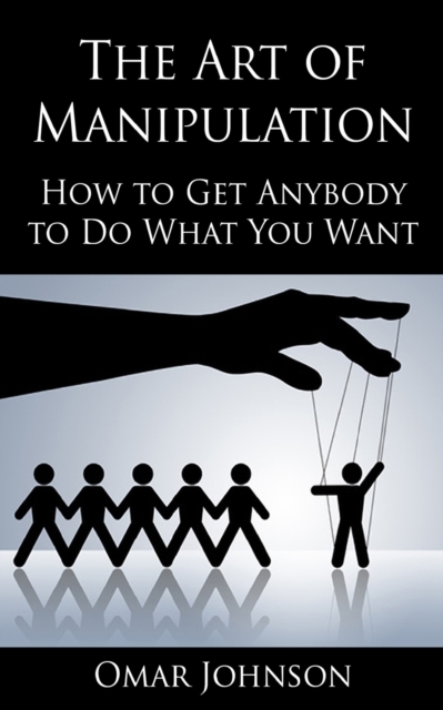The Art Of Manipulation : How to Get Anybody to Do What You Want, Paperback / softback Book