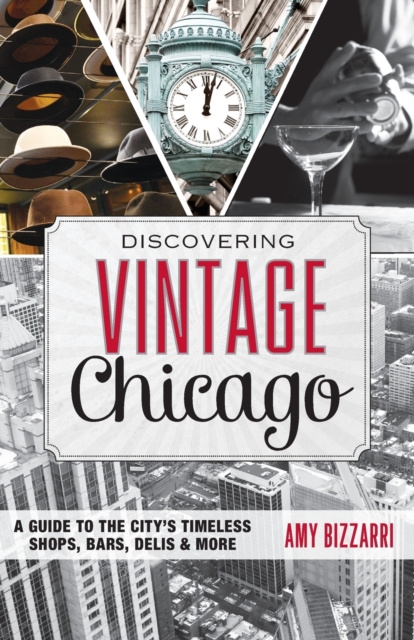 Discovering Vintage Chicago : A Guide to the City’s Timeless Shops, Bars, Delis & More, Paperback / softback Book