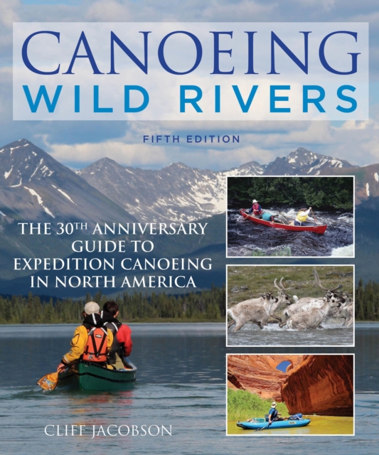 Canoeing Wild Rivers : The 30th Anniversary Guide to Expedition Canoeing in North America, Paperback / softback Book