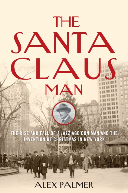 The Santa Claus Man : The Rise and Fall of a Jazz Age Con Man and the Invention of Christmas in New York, Hardback Book