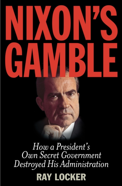 Nixon's Gamble : How a President’s Own Secret Government Destroyed His Administration, Hardback Book