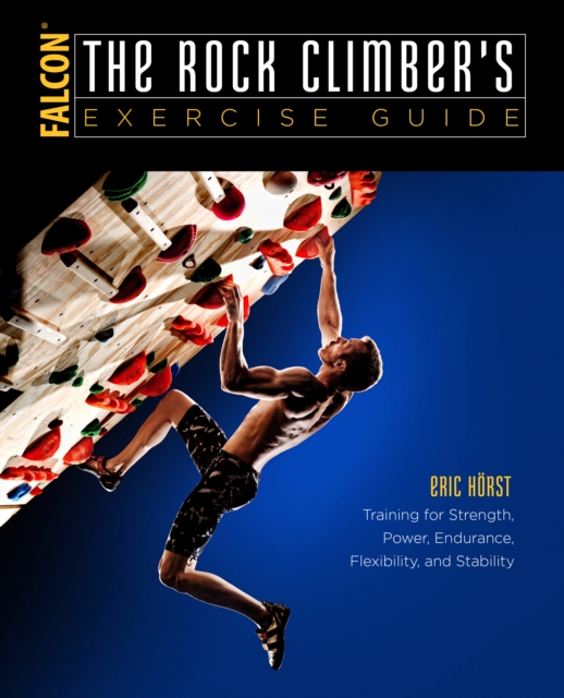 The Rock Climber's Exercise Guide : Training for Strength, Power, Endurance, Flexibility, and Stability, Paperback / softback Book