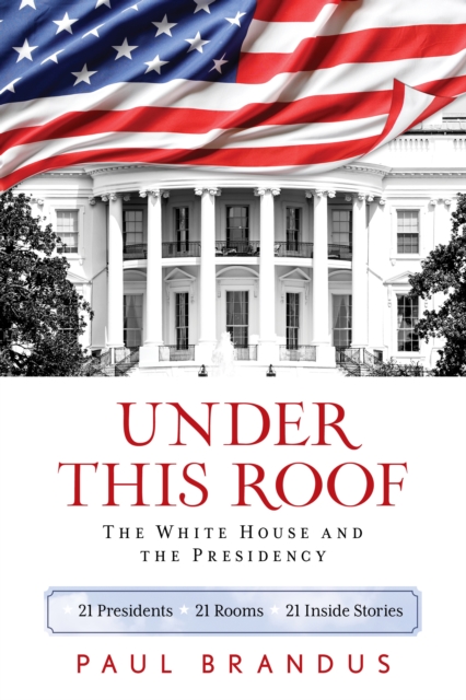 Under This Roof : The White House and the Presidency--21 Presidents, 21 Rooms, 21 Inside Stories, Paperback / softback Book