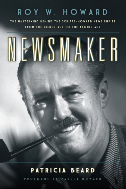 Newsmaker : Roy W. Howard, the Mastermind Behind the Scripps-Howard News Empire From the Gilded Age to the Atomic Age, Paperback / softback Book
