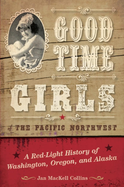 Good Time Girls of the Pacific Northwest : A Red-Light History of Washington, Oregon, and Alaska, Paperback / softback Book