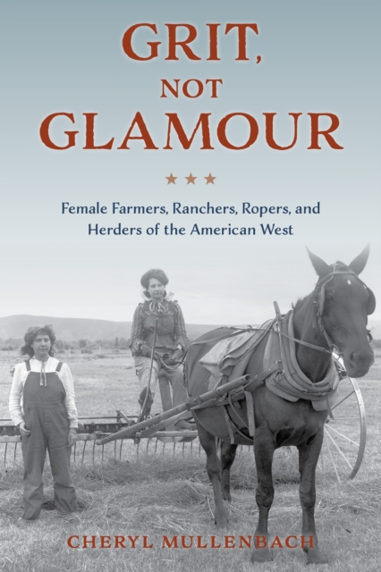 Grit, Not Glamour : Female Farmers, Ranchers, Ropers, and Herders of the American West, Paperback / softback Book