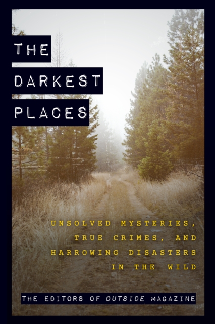 The Darkest Places : Unsolved Mysteries, True Crimes, and Harrowing Disasters in the Wild, Paperback / softback Book