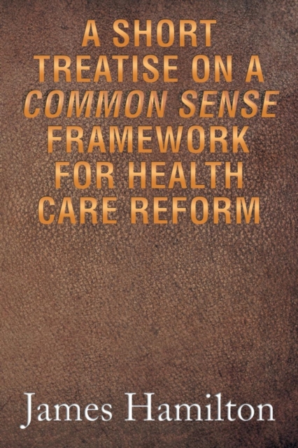 A Short Treatise on a Common Sense Framework for Health Care Reform, Paperback / softback Book