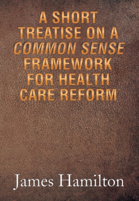 A Short Treatise on a Common Sense Framework for Health Care Reform, Hardback Book