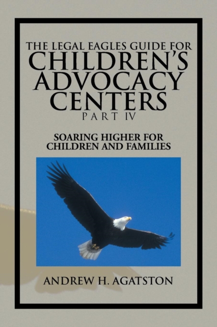 The Legal Eagles Guide for Children's Advocacy Centers Part IV : Soaring Higher for Children and Families, Paperback / softback Book