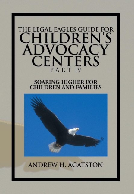 The Legal Eagles Guide for Children's Advocacy Centers Part IV : Soaring Higher for Children and Families, Hardback Book
