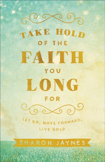 Take Hold of the Faith You Long For : Let Go, Move Forward, Live Bold, EPUB eBook