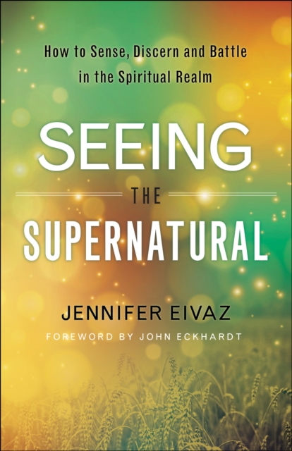 Seeing the Supernatural : How to Sense, Discern and Battle in the Spiritual Realm, EPUB eBook