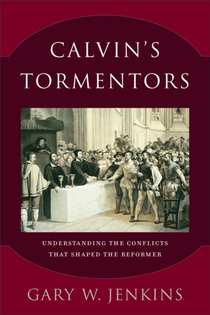 Calvin's Tormentors : Understanding the Conflicts That Shaped the Reformer, EPUB eBook