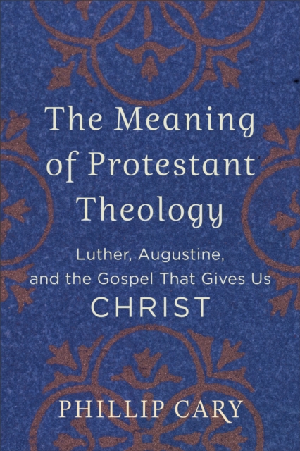The Meaning of Protestant Theology : Luther, Augustine, and the Gospel That Gives Us Christ, EPUB eBook