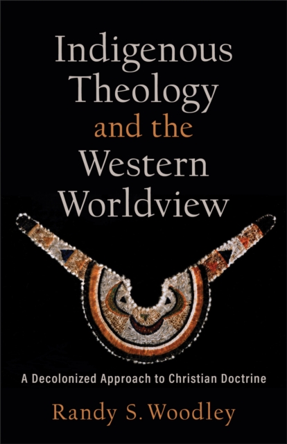 Indigenous Theology and the Western Worldview (Acadia Studies in Bible and Theology) : A Decolonized Approach to Christian Doctrine, EPUB eBook