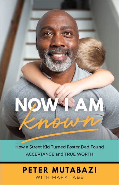 Now I Am Known : How a Street Kid Turned Foster Dad Found Acceptance and True Worth, EPUB eBook