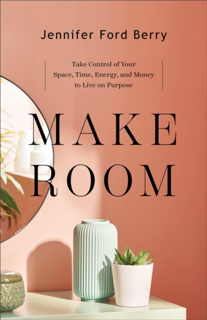 Make Room : Take Control of Your Space, Time, Energy, and Money to Live on Purpose, EPUB eBook