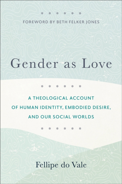 Gender as Love : A Theological Account of Human Identity, Embodied Desire, and Our Social Worlds, EPUB eBook