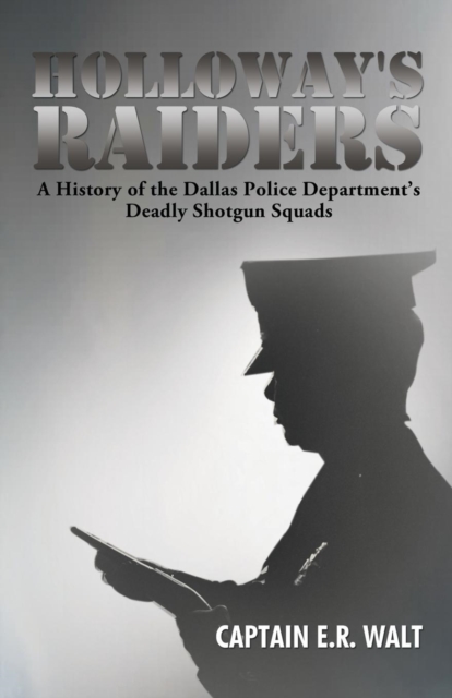 Holloway's Raiders : A History of the Dallas Police Department's Deadly Shotgun Squads, Paperback / softback Book