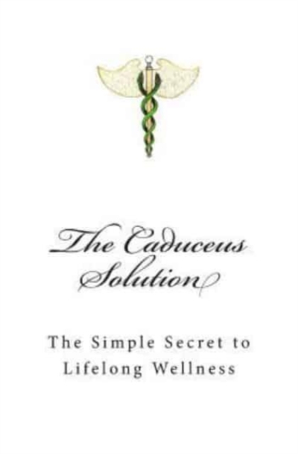 The Caduceus Solution : The Simple Secret to Lifelong Wellness, Paperback / softback Book