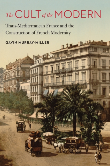 Cult of the Modern : Trans-Mediterranean France and the Construction of French Modernity, EPUB eBook