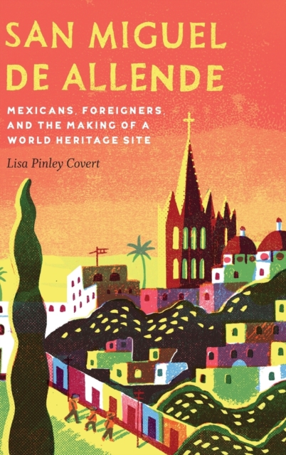 San Miguel de Allende : Mexicans, Foreigners, and the Making of a World Heritage Site, Hardback Book