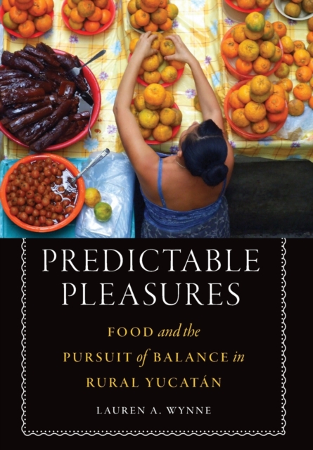 Predictable Pleasures : Food and the Pursuit of Balance in Rural Yucatan, Hardback Book
