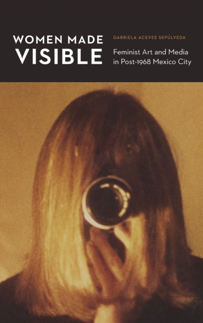 Women Made Visible : Feminist Art and Media in Post-1968 Mexico City, Hardback Book