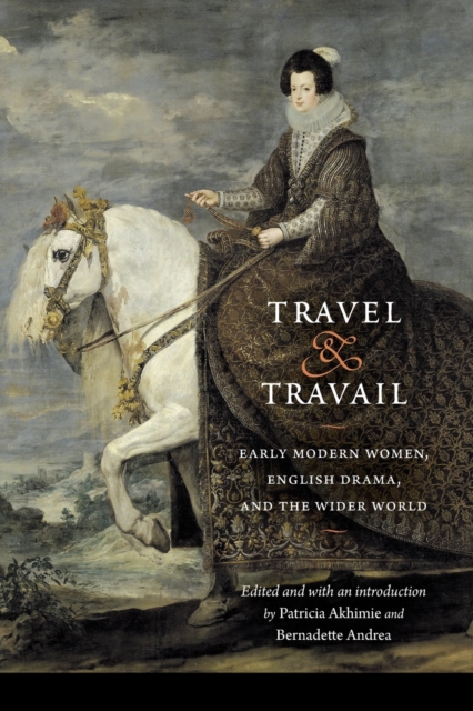 Travel and Travail : Early Modern Women, English Drama, and the Wider World, Paperback / softback Book