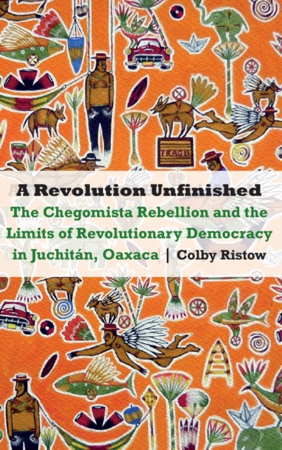 A Revolution Unfinished : The Chegomista Rebellion and the Limits of RevolutionaryDemocracy in Juchitan, Oaxaca, Hardback Book
