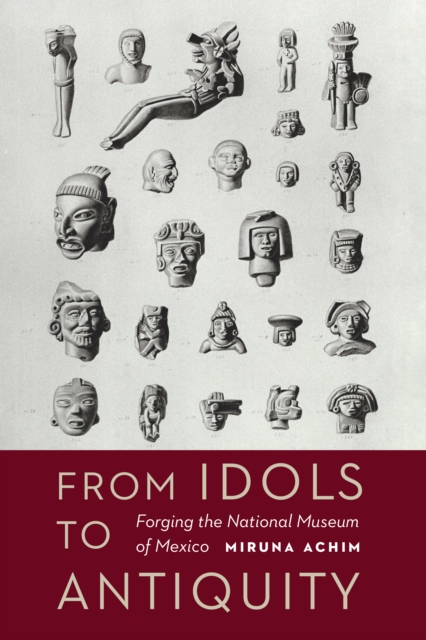 The From Idols to Antiquity : Forging the National Museum of Mexico, EPUB eBook