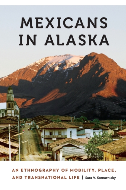 Mexicans in Alaska : An Ethnography of Mobility, Place, and Transnational Life, Paperback / softback Book