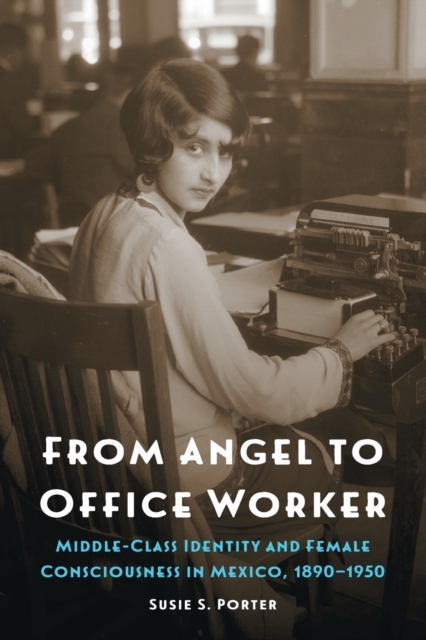 From Angel to Office Worker : Middle-Class Identity and Female Consciousness in Mexico, 1890-1950, Paperback / softback Book