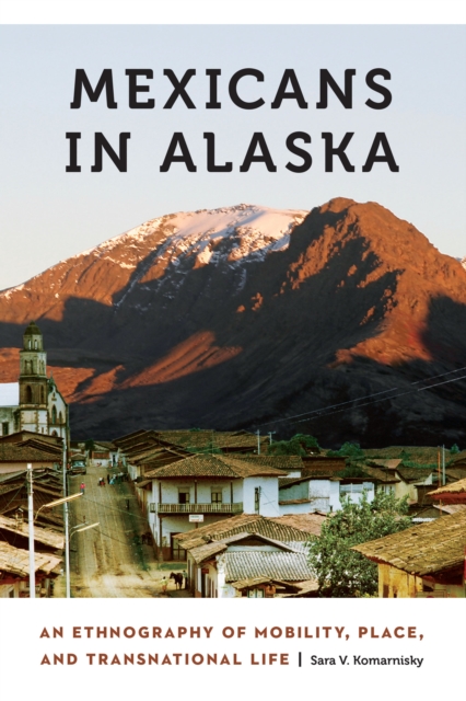 Mexicans in Alaska : An Ethnography of Mobility, Place, and Transnational Life, EPUB eBook