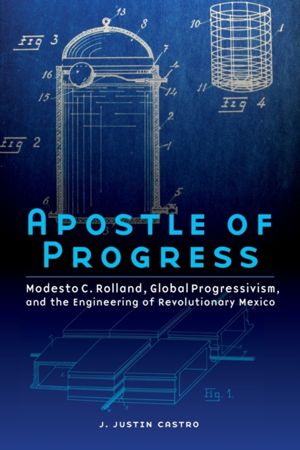 Apostle of Progress : Modesto C. Rolland, Global Progressivism, and the Engineering of Revolutionary Mexico, Paperback / softback Book