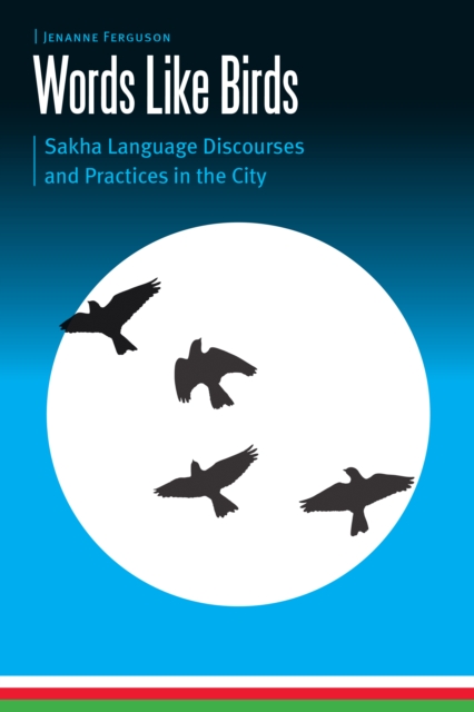 Words Like Birds : Sakha Language Discourses and Practices in the City, PDF eBook