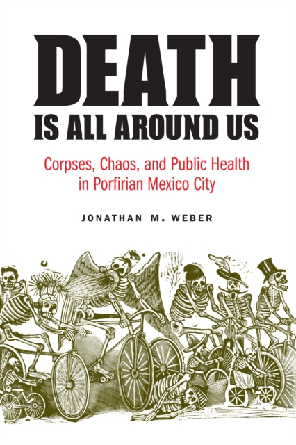 The Death Is All around Us : Corpses, Chaos, and Public Health in Porfirian Mexico City, EPUB eBook
