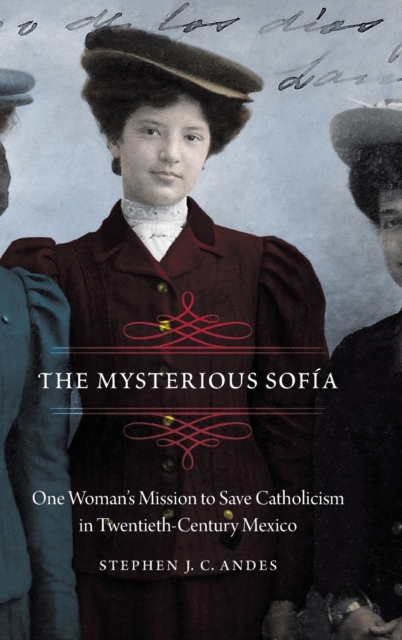 The Mysterious Sofia : One Woman's Mission to Save Catholicism in Twentieth-Century Mexico, Hardback Book