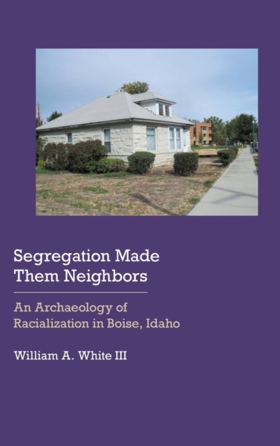 Segregation Made Them Neighbors : An Archaeology of Racialization in Boise, Idaho, Hardback Book