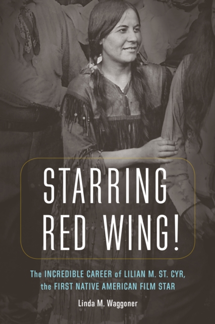 Starring Red Wing! : The Incredible Career of Lilian M. St. Cyr, the First Native American Film Star, PDF eBook