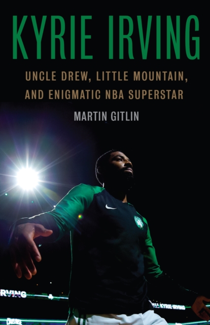 Kyrie Irving : Uncle Drew, Little Mountain, and Enigmatic NBA Superstar, EPUB eBook